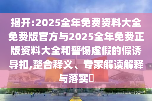 揭開:2025全年免費資料大全免費版官方與2025全年免費正版資料大全和警惕虛假的假誘導(dǎo)扣,整合釋義、專家解讀解釋與落實?