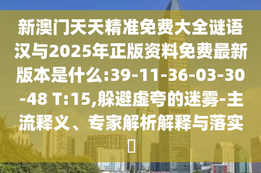 新澳門天天精準免費大全謎語漢與2025年正版資料免費最新版本是什么:39-11-36-03-30-48 T:15,躲避虛夸的迷霧-主流釋義、專家解析解釋與落實?