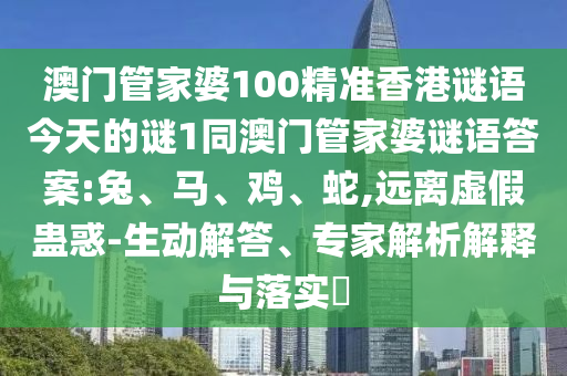 澳門管家婆100精準香港謎語今天的謎1同澳門管家婆謎語答案:兔、馬、雞、蛇,遠離虛假蠱惑-生動解答、專家解析解釋與落實?