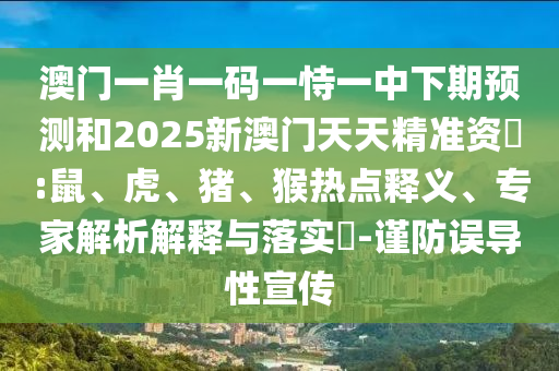 澳門一肖一碼一恃一中下期預(yù)測和2025新澳門天天精準資枓:鼠、虎、豬、猴熱點釋義、專家解析解釋與落實?-謹防誤導(dǎo)性宣傳