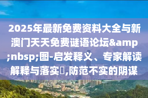 2025年最新免費資料大全與新澳門天天免費謎語論壇&nbsp;圖-啟發(fā)釋義、專家解讀解釋與落實?,防范不實的陰謀