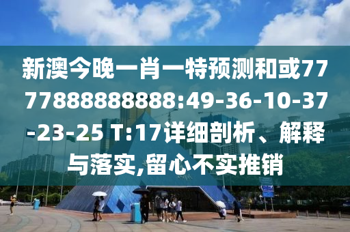 新澳今晚一肖一特預(yù)測(cè)和或7777888888888:49-36-10-37-23-25 T:17詳細(xì)剖析、解釋與落實(shí),留心不實(shí)推銷