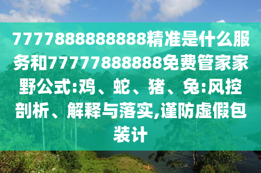 7777888888888精準(zhǔn)是什么服務(wù)和77777888888免費管家家野公式:雞、蛇、豬、兔:風(fēng)控剖析、解釋與落實,謹(jǐn)防虛假包裝計