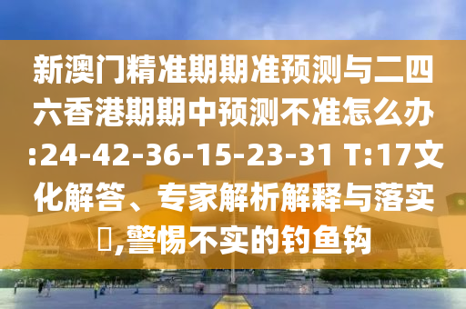 新澳門精準期期準預測與二四六香港期期中預測不準怎么辦:24-42-36-15-23-31 T:17文化解答、專家解析解釋與落實?,警惕不實的釣魚鉤