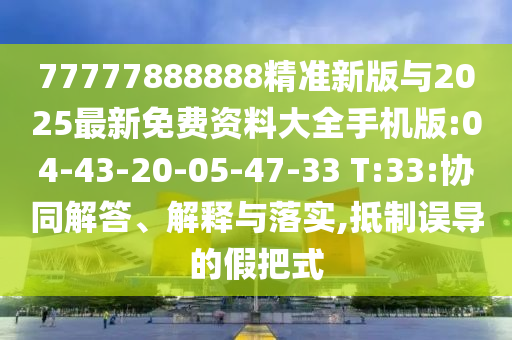 77777888888精準(zhǔn)新版與2025最新免費(fèi)資料大全手機(jī)版:04-43-20-05-47-33 T:33:協(xié)同解答、解釋與落實(shí),抵制誤導(dǎo)的假把式