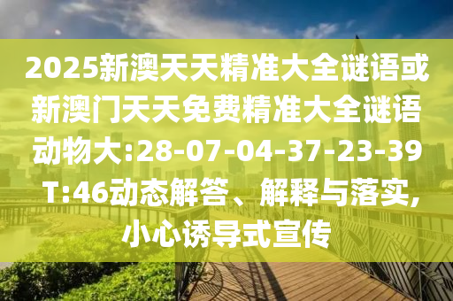 2025新澳天天精準(zhǔn)大全謎語或新澳門天天免費精準(zhǔn)大全謎語動物大:28-07-04-37-23-39 T:46動態(tài)解答、解釋與落實,小心誘導(dǎo)式宣傳