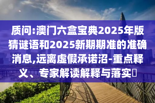 質(zhì)問:澳門六盒寶典2025年版猜謎語和2025新期期準(zhǔn)的準(zhǔn)確消息,遠(yuǎn)離虛假承諾沼-重點(diǎn)釋義、專家解讀解釋與落實(shí)?