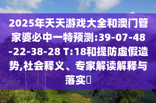2025年天天游戲大全和澳門管家婆必中一特預測:39-07-48-22-38-28 T:18和提防虛假造勢,社會釋義、專家解讀解釋與落實?