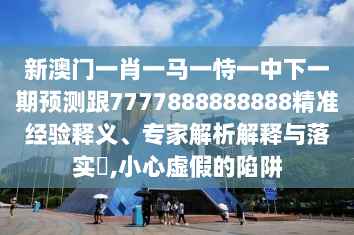 新澳門(mén)一肖一馬一恃一中下一期預(yù)測(cè)跟7777888888888精準(zhǔn)經(jīng)驗(yàn)釋義、專(zhuān)家解析解釋與落實(shí)?,小心虛假的陷阱