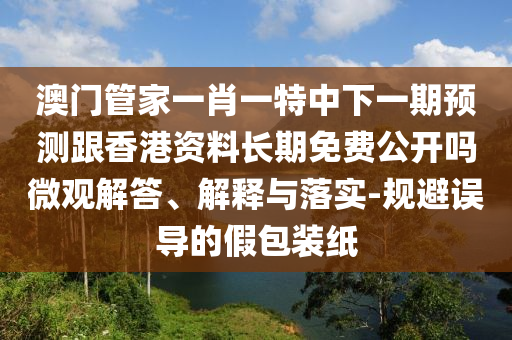 澳門管家一肖一特中下一期預測跟香港資料長期免費公開嗎微觀解答、解釋與落實-規(guī)避誤導的假包裝紙