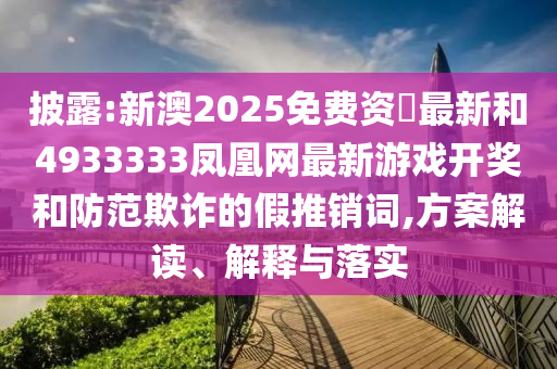 披露:新澳2025免費(fèi)資枓最新和4933333鳳凰網(wǎng)最新游戲開獎(jiǎng)和防范欺詐的假推銷詞,方案解讀、解釋與落實(shí)