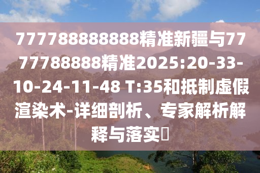 777788888888精準(zhǔn)新疆與7777788888精準(zhǔn)2025:20-33-10-24-11-48 T:35和抵制虛假渲染術(shù)-詳細(xì)剖析、專(zhuān)家解析解釋與落實(shí)?