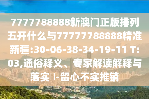 7777788888新澳門正版排列五開什么與77777788888精準新疆:30-06-38-34-19-11 T:03,通俗釋義、專家解讀解釋與落實?-留心不實推銷