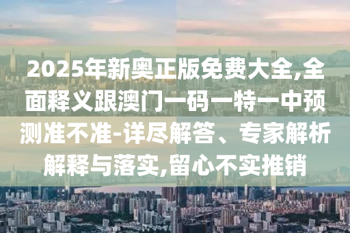 告發(fā):2025年新澳正版免費大全的全面釋義和澳門一碼一特一中下一期預(yù)測大資本和遠離虛假的假承諾牌,常見釋義、解釋與落實