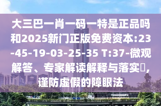 大三巴一肖一碼一特是正品嗎和2025新門正版免費資本:23-45-19-03-25-35 T:37-微觀解答、專家解讀解釋與落實?,謹(jǐn)防虛假的障眼法