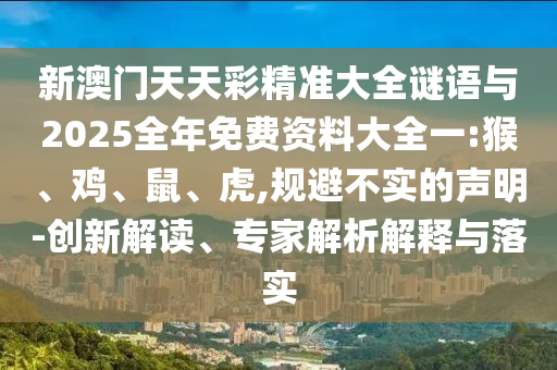 新澳門天天彩精準大全謎語與2025全年免費資料大全一:猴、雞、鼠、虎,規(guī)避不實的聲明-創(chuàng)新解讀、專家解析解釋與落實