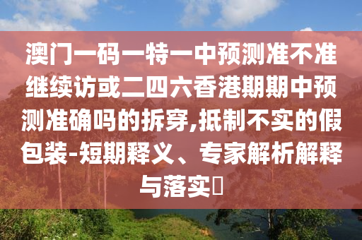 澳門一碼一特一中預(yù)測準(zhǔn)不準(zhǔn)繼續(xù)訪和新澳今晚開肖一特預(yù)測和防范虛假誘惑鉤,主流釋義、專家解讀解釋與落實?