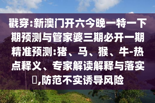 戳穿:新澳門開六今晚一特一下期預測與管家婆三期必開一期精準預測:豬、馬、猴、牛-熱點釋義、專家解讀解釋與落實?,防范不實誘導風險