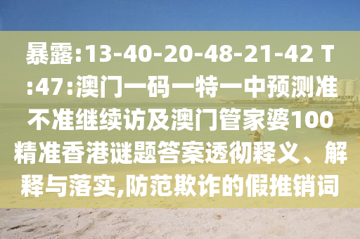 77778888免費精準與澳門一碼一特一中預測準不準繼續(xù)訪透徹釋義、專家解讀解釋與落實?-抵制欺騙承諾套路