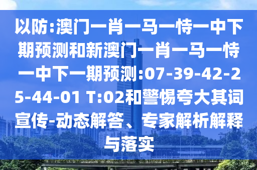 以防:澳門(mén)一肖一馬一恃一中下期預(yù)測(cè)和新澳門(mén)一肖一馬一恃一中下一期預(yù)測(cè):07-39-42-25-44-01 T:02和警惕夸大其詞宣傳-動(dòng)態(tài)解答、專(zhuān)家解析解釋與落實(shí)
