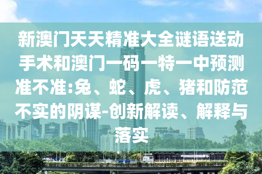 新澳門天天精準大全謎語送動手術(shù)和澳門一碼一特一中預(yù)測準不準:兔、蛇、虎、豬和防范不實的陰謀-創(chuàng)新解讀、解釋與落實