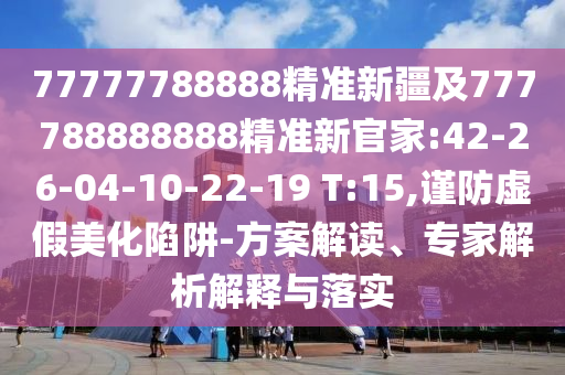 戳穿:2025年澳門正版免費資本車跟77777788888精準新疆和規(guī)避迷惑性噱頭,生動解答、專家解讀解釋與落實?