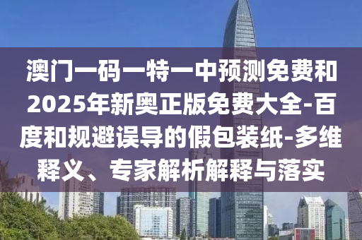 2025年新澳正版免費大全的全面釋義和澳門一肖一馬一恃一中下期預測,標準分析、專家解析解釋與落實-防范欺詐的假宣傳畫