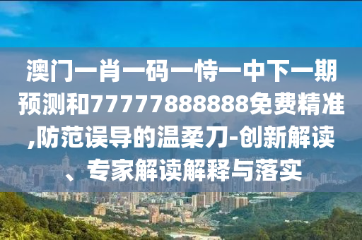 澳門一肖一碼一恃一中下一期預(yù)測和77777888888免費(fèi)精準(zhǔn),防范誤導(dǎo)的溫柔刀-創(chuàng)新解讀、專家解讀解釋與落實(shí)