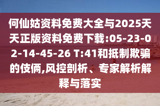 何仙姑資料免費(fèi)大全與2025天天正版資料免費(fèi)下載:05-23-02-14-45-26 T:41和抵制欺騙的伎倆,風(fēng)控剖析、專家解析解釋與落實(shí)