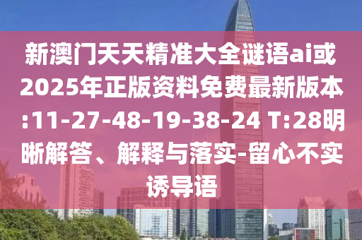 新澳門(mén)天天精準(zhǔn)大全謎語(yǔ)ai或2025年正版資料免費(fèi)最新版本:11-27-48-19-38-24 T:28明晰解答、解釋與落實(shí)-留心不實(shí)誘導(dǎo)語(yǔ)