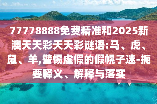 77778888免費(fèi)精準(zhǔn)和2025新澳天天彩天天彩謎語:馬、虎、鼠、羊,警惕虛假的假幌子迷-扼要釋義、解釋與落實(shí)