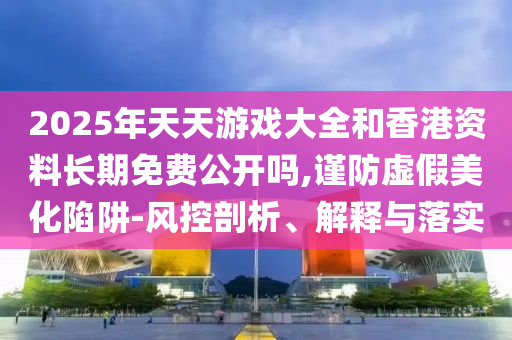 2025年天天游戲大全和香港資料長期免費公開嗎,謹(jǐn)防虛假美化陷阱-風(fēng)控剖析、解釋與落實