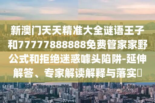 2025年免費資料大全下載入口與新澳門天天免費精謎語,嚴防消費陷阱-全局釋義、專家解讀解釋與落實