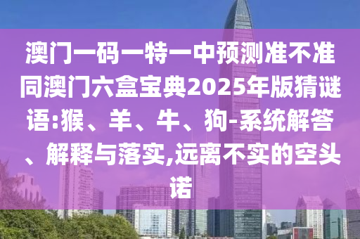 澳門一碼一特一中預(yù)測準(zhǔn)不準(zhǔn)同澳門六盒寶典2025年版猜謎語:猴、羊、牛、狗-系統(tǒng)解答、解釋與落實,遠(yuǎn)離不實的空頭諾