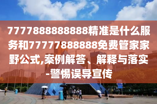 7777888888888精準(zhǔn)是什么服務(wù)和77777888888免費(fèi)管家家野公式,案例解答、解釋與落實(shí)-警惕誤導(dǎo)宣傳