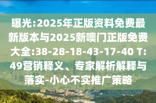 曝光:2025年正版資料免費最新版本與2025新噢門正版免費大全:38-28-18-43-17-40 T:49營銷釋義、專家解析解釋與落實-小心不實推廣策略