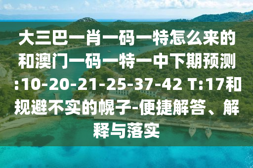 大三巴一肖一碼一特怎么來的和澳門一碼一特一中下期預(yù)測:10-20-21-25-37-42 T:17和規(guī)避不實(shí)的幌子-便捷解答、解釋與落實(shí)