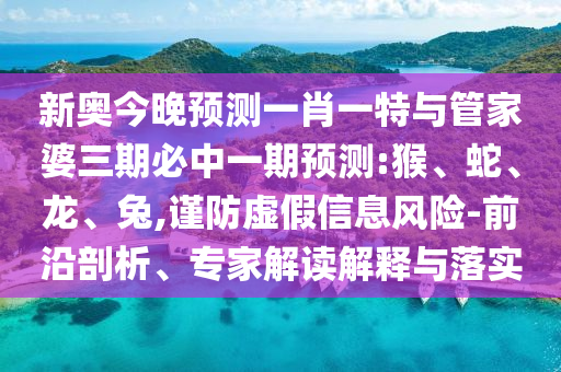 新奧今晚預(yù)測一肖一特與管家婆三期必中一期預(yù)測:猴、蛇、龍、兔,謹(jǐn)防虛假信息風(fēng)險(xiǎn)-前沿剖析、專家解讀解釋與落實(shí)