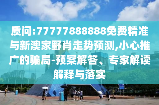 質(zhì)問(wèn):77777888888免費(fèi)精準(zhǔn)與新澳家野肖走勢(shì)預(yù)測(cè),小心推廣的騙局-預(yù)案解答、專(zhuān)家解讀解釋與落實(shí)