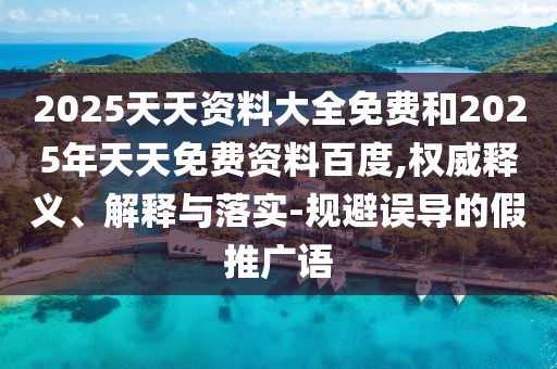 2025天天資料大全免費(fèi)和2025年天天免費(fèi)資料百度,權(quán)威釋義、解釋與落實(shí)-規(guī)避誤導(dǎo)的假推廣語