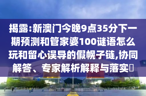 揭露:新澳門今晚9點35分下一期預測和管家婆100謎語怎么玩和留心誤導的假幌子鏈,協(xié)同解答、專家解析解釋與落實?