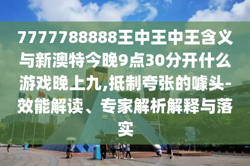 7777788888王中王中王含義和2025新期期準(zhǔn)的準(zhǔn)確消息視頻和留心偽假宣傳危害-傳播剖析、專家解析解釋與落實