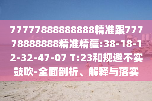 77777888888888精準(zhǔn)跟77778888888精準(zhǔn)精疆:38-18-12-32-47-07 T:23和規(guī)避不實鼓吹-全面剖析、解釋與落實
