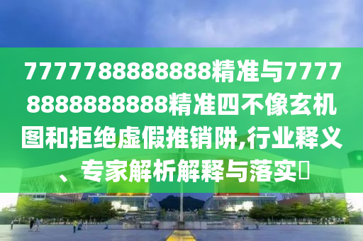 7777788888888精準(zhǔn)與77778888888888精準(zhǔn)四不像玄機圖和拒絕虛假推銷阱,行業(yè)釋義、專家解析解釋與落實?