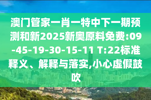 澳門管家一肖一特中下一期預(yù)測和新2025新奧原料免費:09-45-19-30-15-11 T:22標(biāo)準(zhǔn)釋義、解釋與落實,小心虛假鼓吹